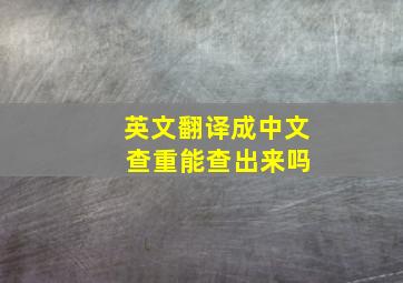 英文翻译成中文 查重能查出来吗